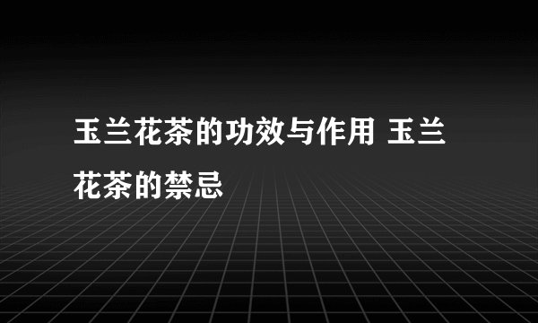 玉兰花茶的功效与作用 玉兰花茶的禁忌