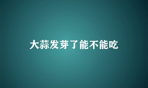 大蒜发芽了能不能吃