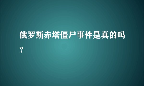 俄罗斯赤塔僵尸事件是真的吗？