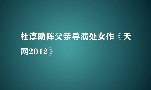 杜淳助阵父亲导演处女作《天网2012》