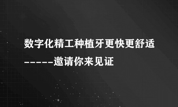 数字化精工种植牙更快更舒适-----邀请你来见证