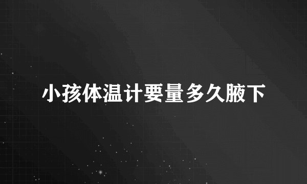 小孩体温计要量多久腋下