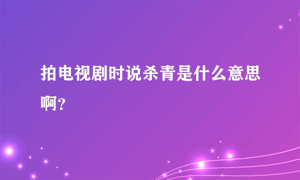 拍电视剧时说杀青是什么意思啊？
