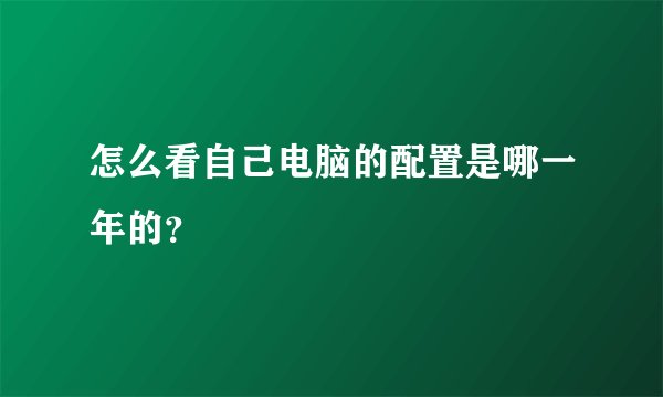 怎么看自己电脑的配置是哪一年的？