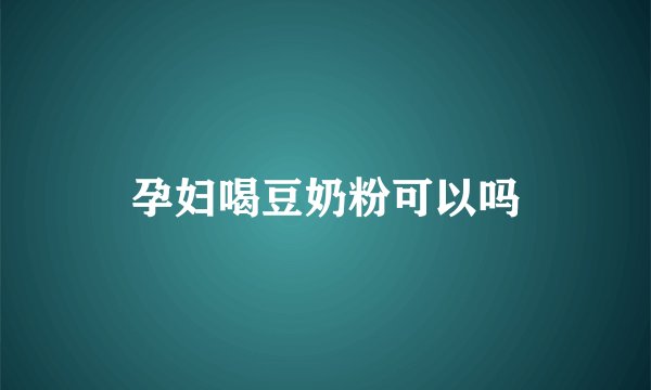 孕妇喝豆奶粉可以吗