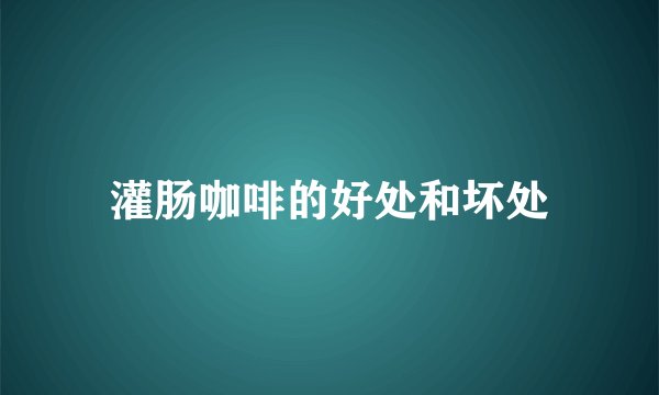 灌肠咖啡的好处和坏处