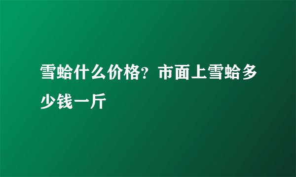 雪蛤什么价格？市面上雪蛤多少钱一斤