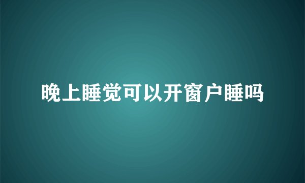 晚上睡觉可以开窗户睡吗