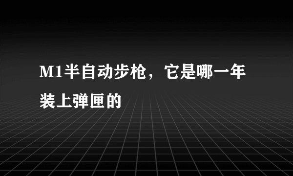 M1半自动步枪,它是哪一年装上弹匣的
