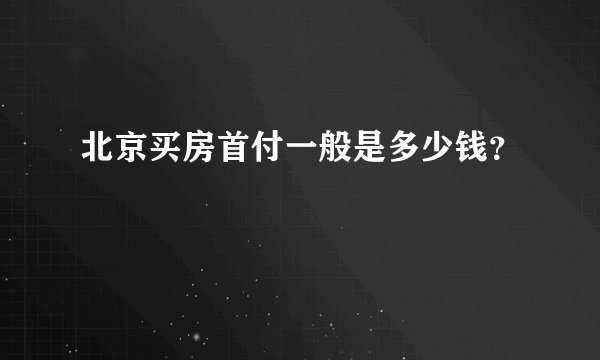 北京买房首付一般是多少钱?