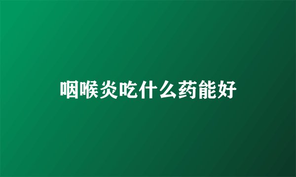 咽喉炎吃什么药能好