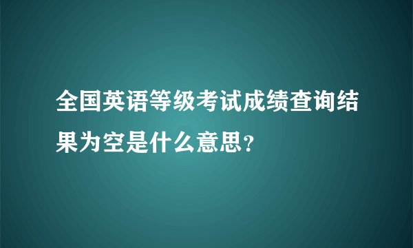 全国英语等级考试成绩查询结果为空是什么意思？