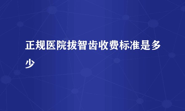 正规医院拔智齿收费标准是多少