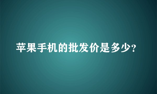 苹果手机的批发价是多少？