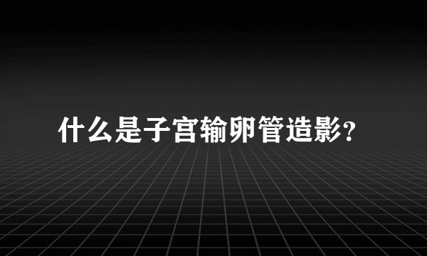 什么是子宫输卵管造影？