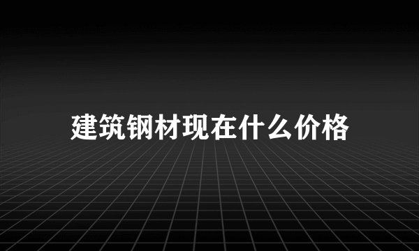 建筑钢材现在什么价格