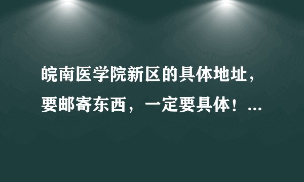皖南医学院新区的具体地址，要邮寄东西，一定要具体！！！新校区！！！