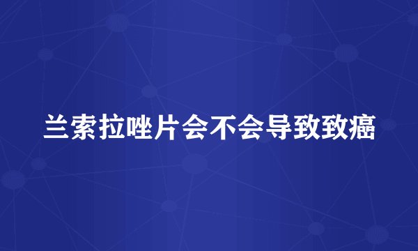 兰索拉唑片会不会导致致癌