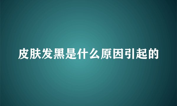 皮肤发黑是什么原因引起的