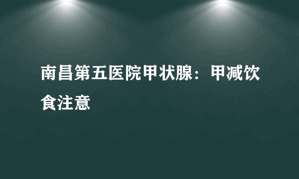 南昌第五医院甲状腺：甲减饮食注意