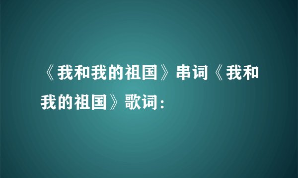 《我和我的祖国》串词《我和我的祖国》歌词：
