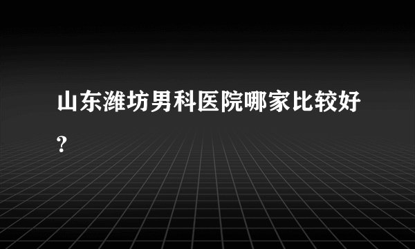 山东潍坊男科医院哪家比较好？