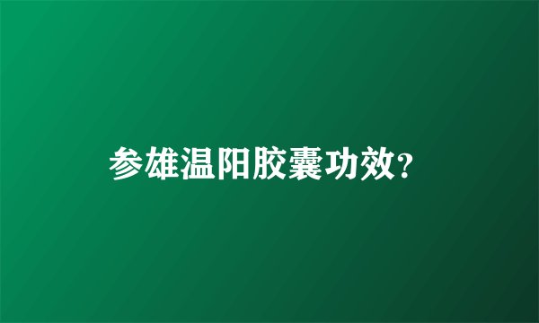 参雄温阳胶囊功效？