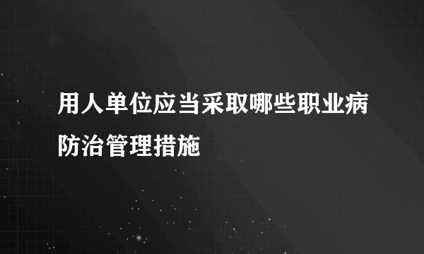 用人单位应当采取哪些职业病防治管理措施