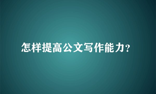 怎样提高公文写作能力?