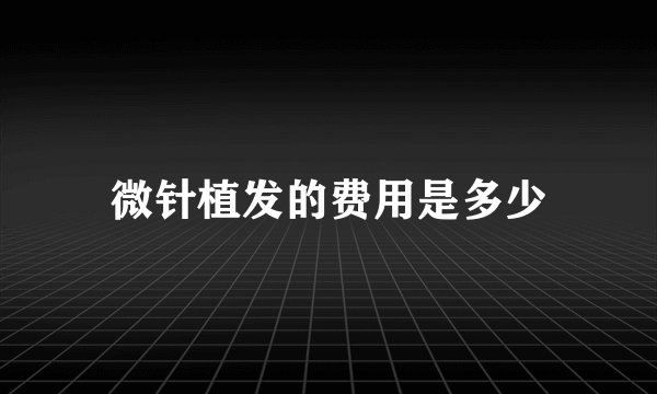 微针植发的费用是多少