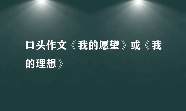 口头作文《我的愿望》或《我的理想》