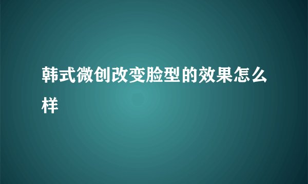 韩式微创改变脸型的效果怎么样