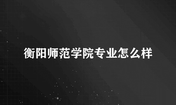 衡阳师范学院专业怎么样