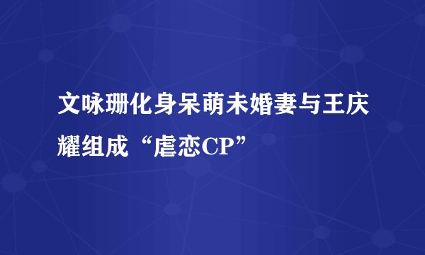文咏珊化身呆萌未婚妻与王庆耀组成“虐恋CP”