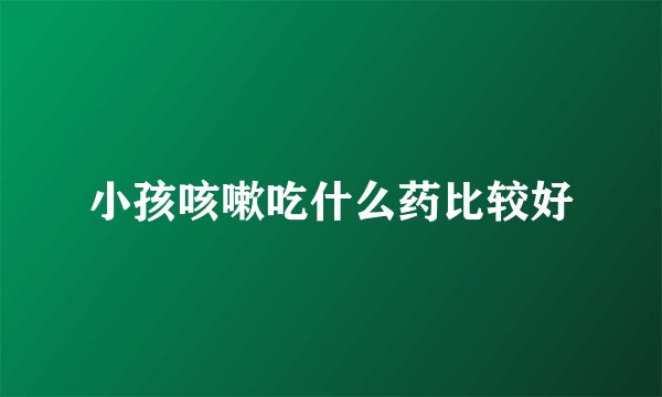 小孩咳嗽吃什么药比较好