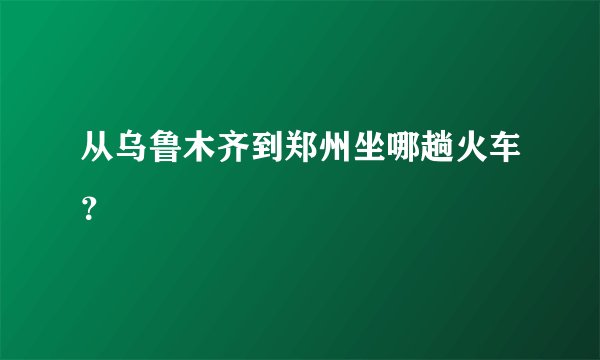 从乌鲁木齐到郑州坐哪趟火车？