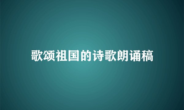 歌颂祖国的诗歌朗诵稿