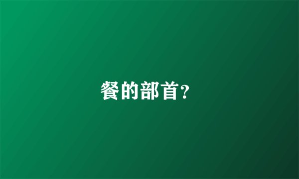 餐的部首？