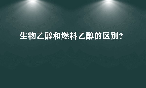 生物乙醇和燃料乙醇的区别？