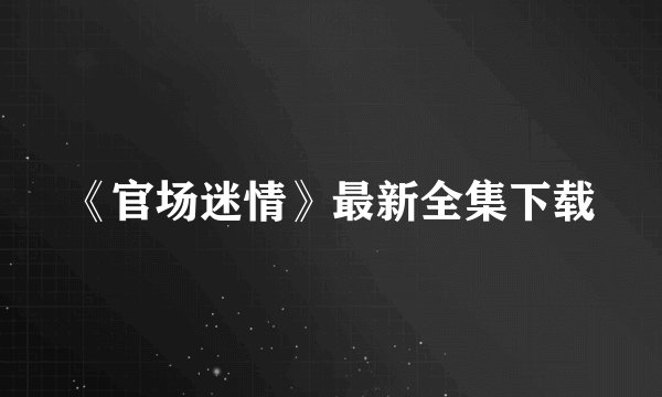 《官场迷情》最新全集下载