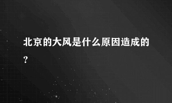 北京的大风是什么原因造成的？