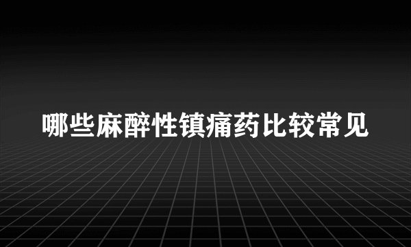 哪些麻醉性镇痛药比较常见