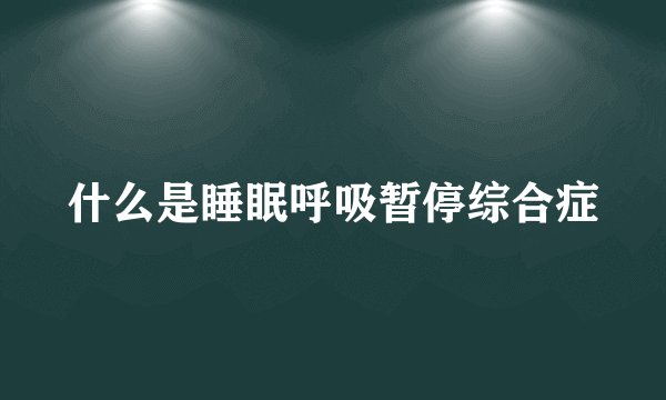 什么是睡眠呼吸暂停综合症