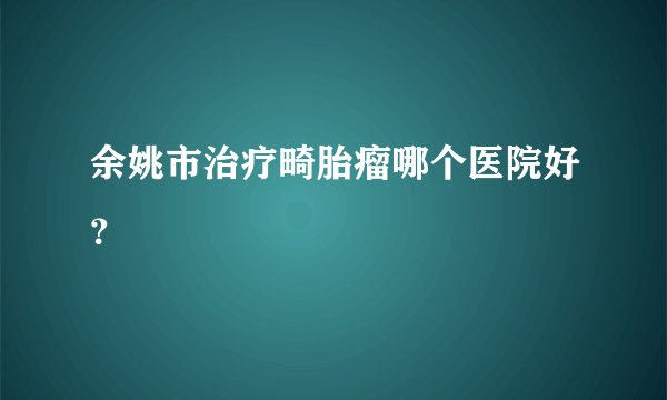 余姚市治疗畸胎瘤哪个医院好？