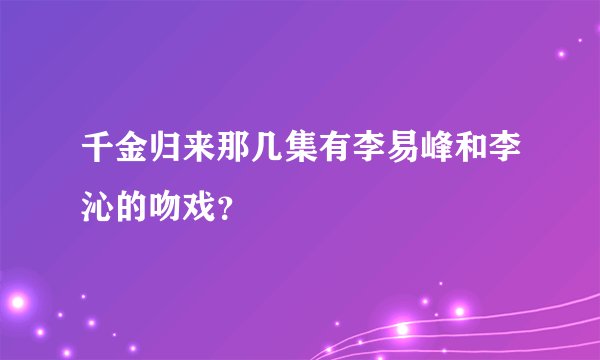 千金归来那几集有李易峰和李沁的吻戏？