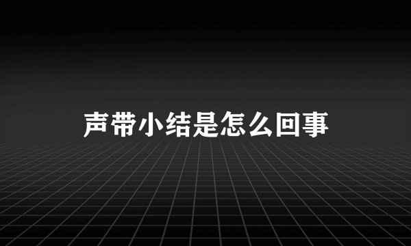 声带小结是怎么回事