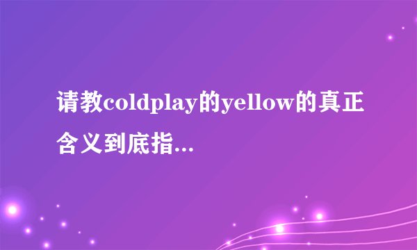 请教coldplay的yellow的真正含义到底指的是什么？