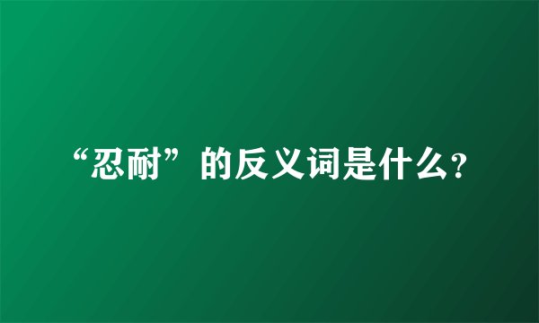 “忍耐”的反义词是什么?