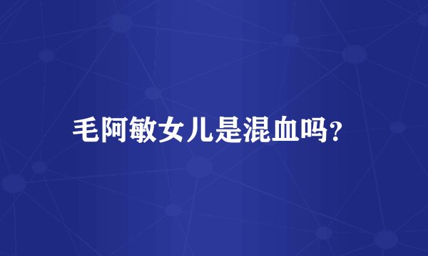 毛阿敏女儿是混血吗？