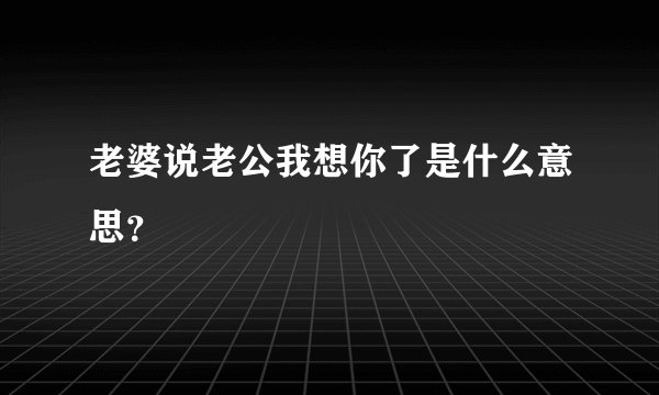 老婆说老公我想你了是什么意思？